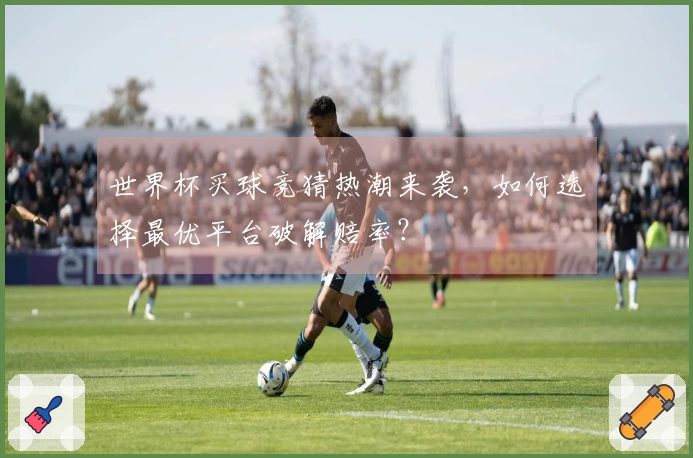 世界杯买球竞猜热潮来袭，如何选择最优平台破解赔率？