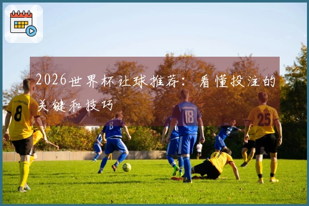 2026世界杯让球推荐：看懂投注的关键和技巧