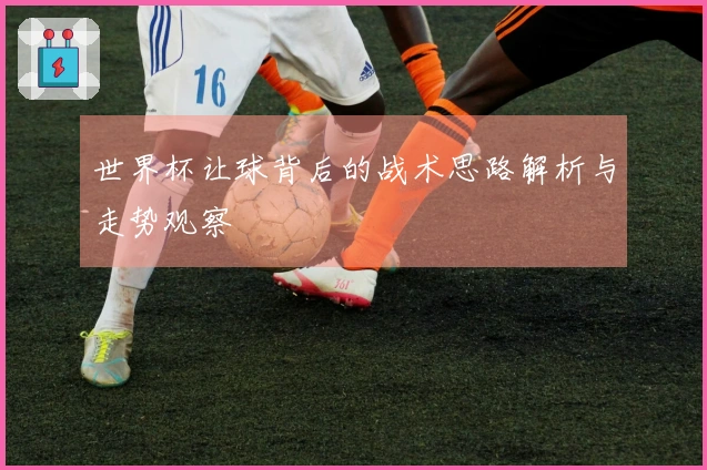 世界杯让球背后的战术思路解析与走势观察