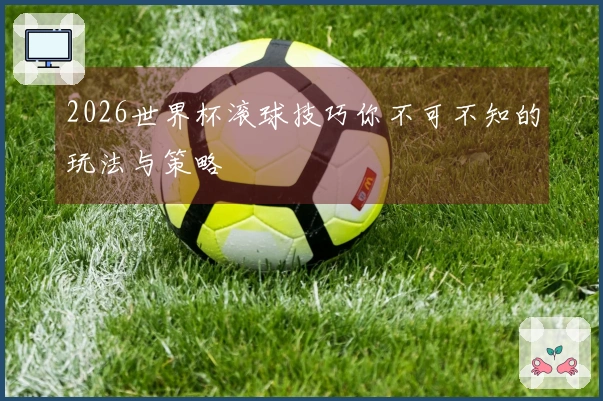 2026世界杯滚球技巧你不可不知的玩法与策略