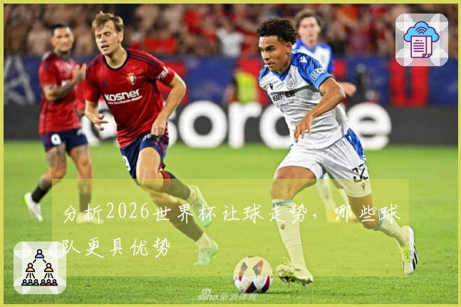 分析2026世界杯让球走势，哪些球队更具优势
