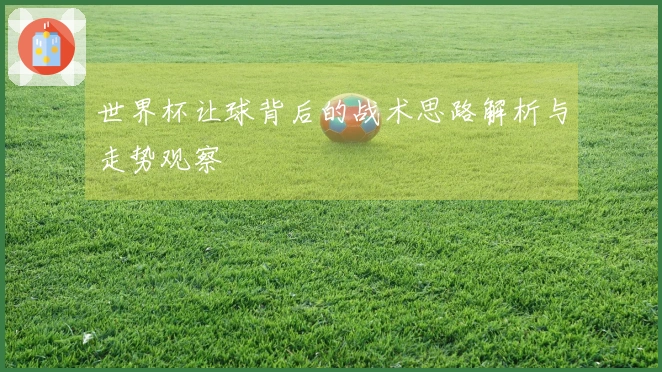 世界杯让球背后的战术思路解析与走势观察