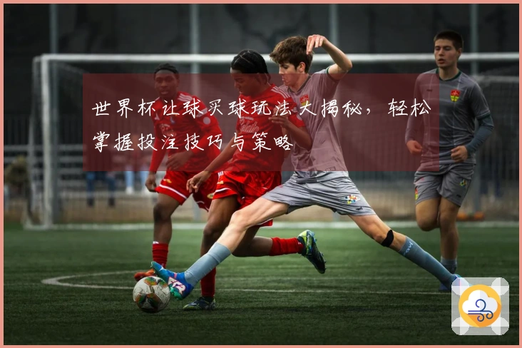 世界杯让球买球玩法大揭秘，轻松掌握投注技巧与策略
