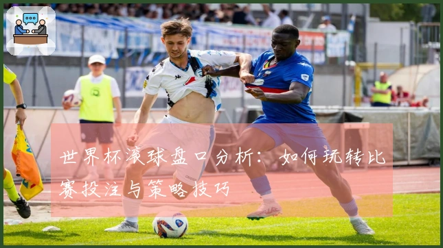 世界杯滚球盘口分析：如何玩转比赛投注与策略技巧