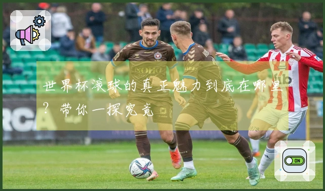 世界杯滚球的真正魅力到底在哪里？带你一探究竟