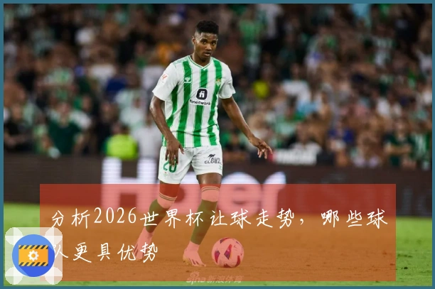 分析2026世界杯让球走势，哪些球队更具优势