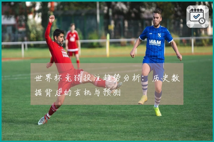 世界杯竞猜投注趋势分析：历史数据背后的玄机与预测