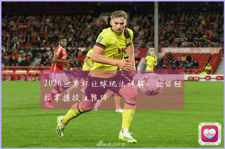 2026世界杯让球玩法详解，让你轻松掌握投注技巧