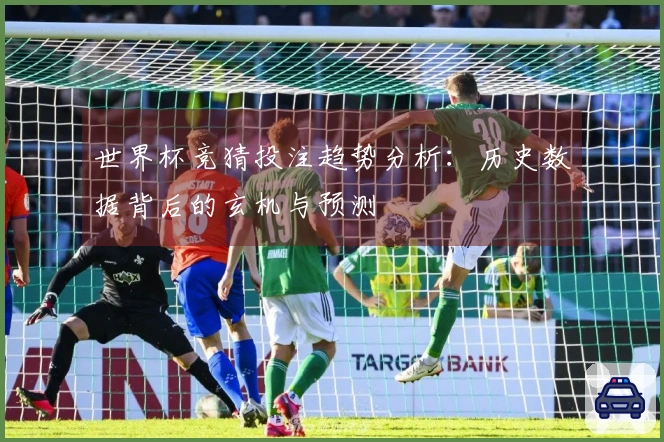 世界杯竞猜投注趋势分析：历史数据背后的玄机与预测