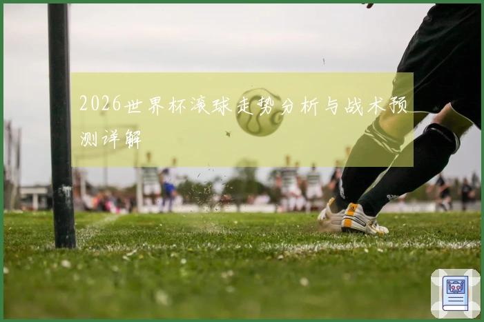 2026世界杯滚球走势分析与战术预测详解