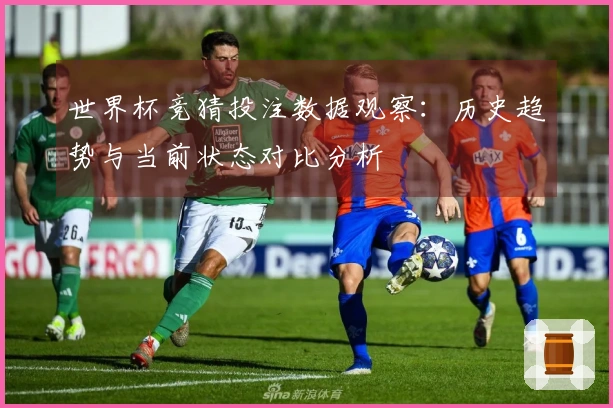 世界杯竞猜投注数据观察：历史趋势与当前状态对比分析
