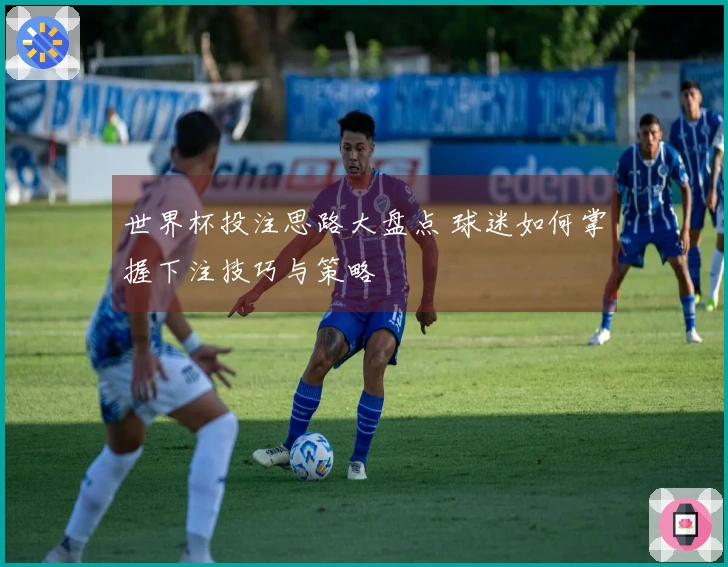 世界杯投注思路大盘点 球迷如何掌握下注技巧与策略