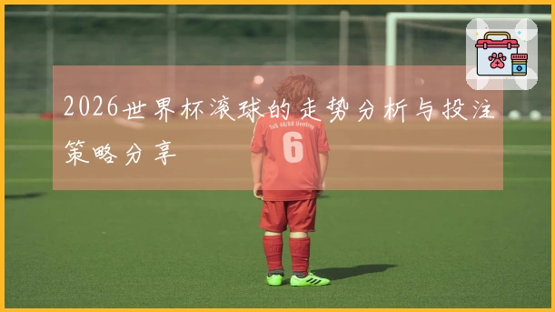 2026世界杯滚球的走势分析与投注策略分享