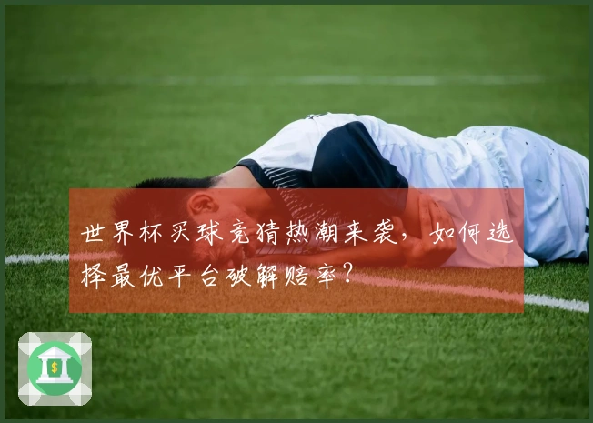 世界杯买球竞猜热潮来袭，如何选择最优平台破解赔率？