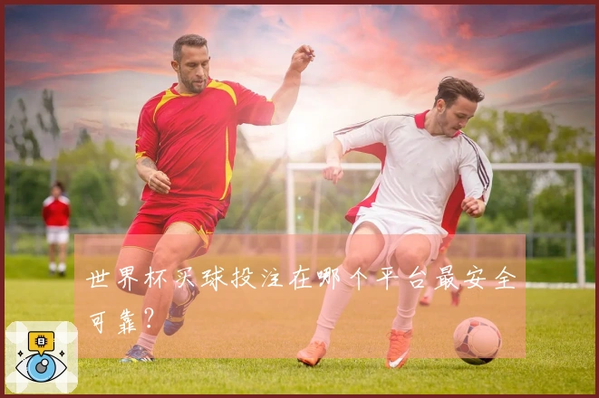 世界杯买球投注在哪个平台最安全可靠？