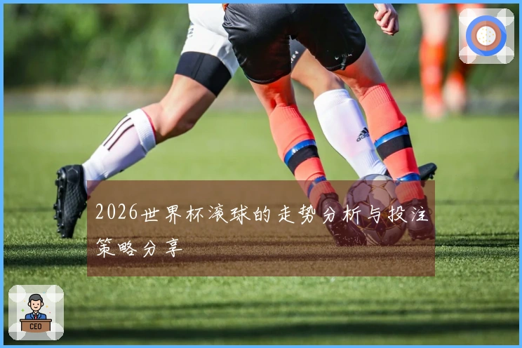 2026世界杯滚球的走势分析与投注策略分享