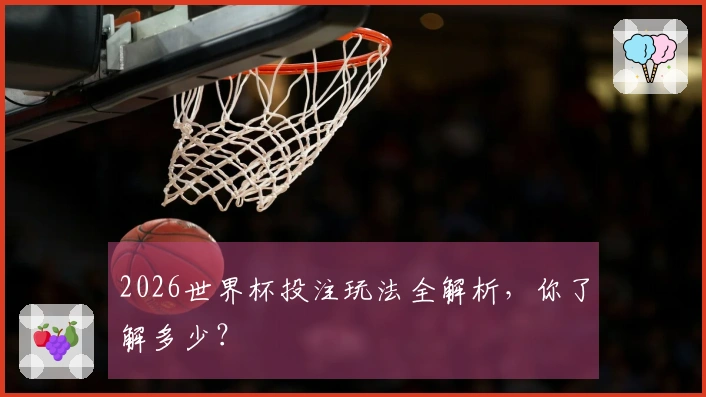 2026世界杯投注玩法全解析，你了解多少？
