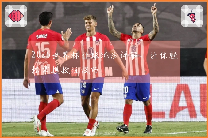 2026世界杯让球玩法详解，让你轻松掌握投注技巧