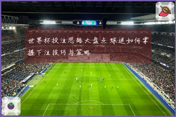 世界杯投注思路大盘点 球迷如何掌握下注技巧与策略