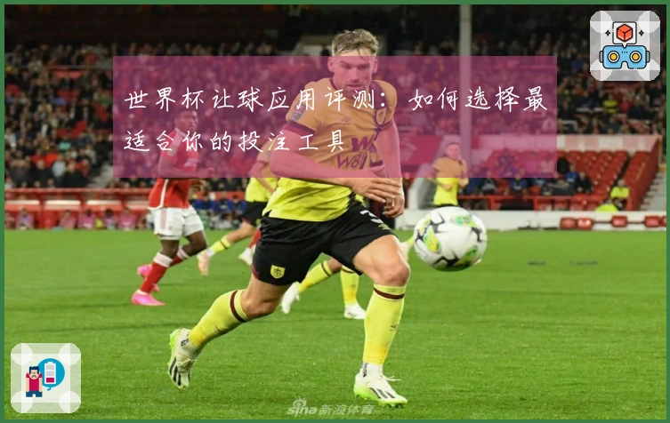 世界杯让球应用评测：如何选择最适合你的投注工具