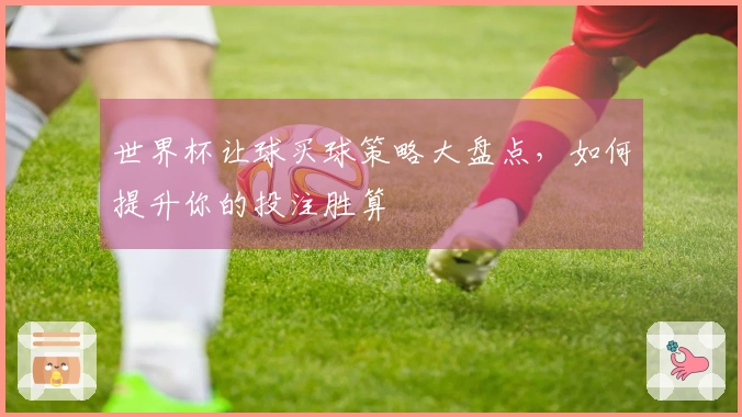 世界杯让球买球策略大盘点，如何提升你的投注胜算