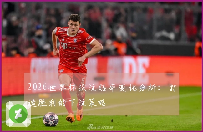 2026世界杯投注赔率变化分析：打造胜利的下注策略