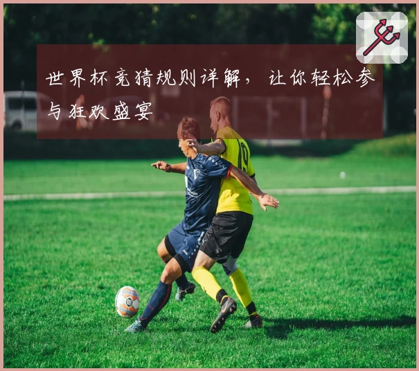 世界杯竞猜规则详解，让你轻松参与狂欢盛宴