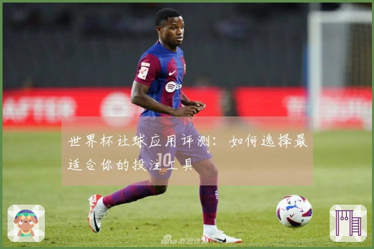 世界杯让球应用评测：如何选择最适合你的投注工具
