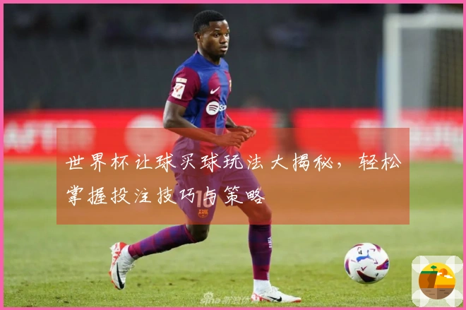 世界杯让球买球玩法大揭秘，轻松掌握投注技巧与策略